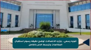 تنويه رسمي.. وزارة الاتصالات توضح حقيقة رسوم استقبال المكالمات وتبسط الأمر بالكامل